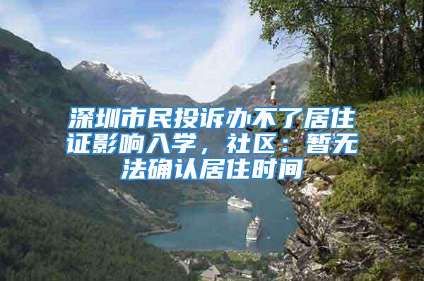 深圳市民投诉办不了居住证影响入学，社区：暂无法确认居住时间