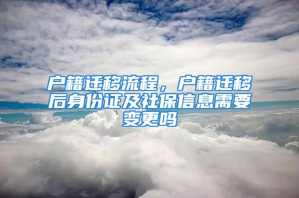 户籍迁移流程，户籍迁移后身份证及社保信息需要变更吗