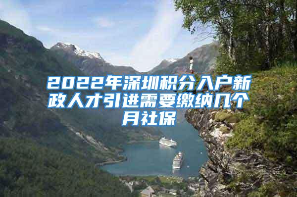 2022年深圳积分入户新政人才引进需要缴纳几个月社保