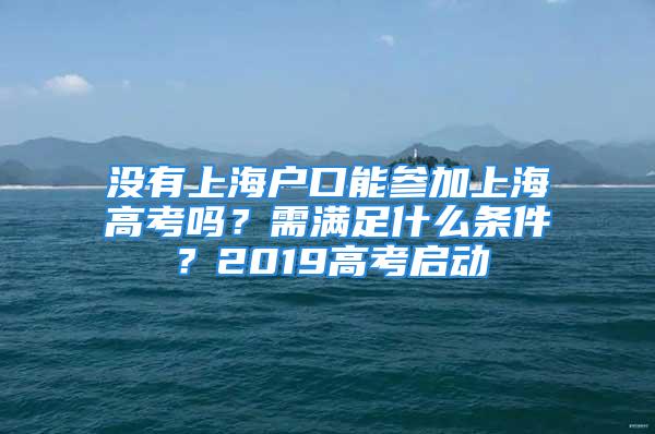 没有上海户口能参加上海高考吗？需满足什么条件？2019高考启动