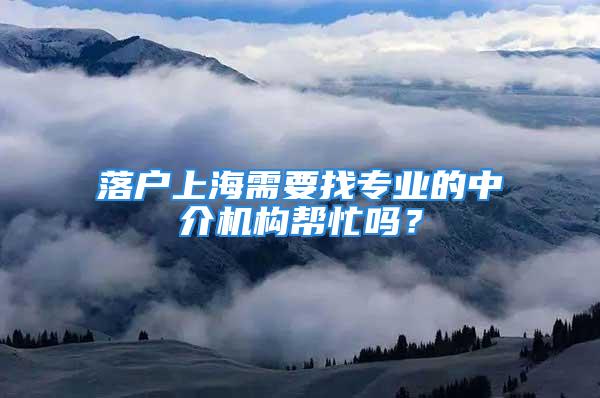 落户上海需要找专业的中介机构帮忙吗？