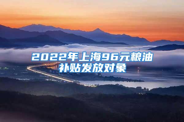 2022年上海96元粮油补贴发放对象