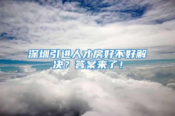 深圳引进人才房好不好解决？答案来了！