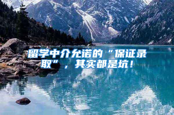 留学中介允诺的“保证录取”，其实都是坑！