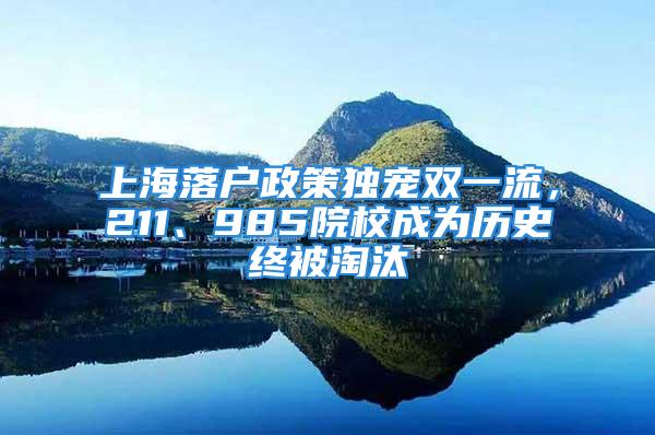 上海落户政策独宠双一流，211、985院校成为历史终被淘汰