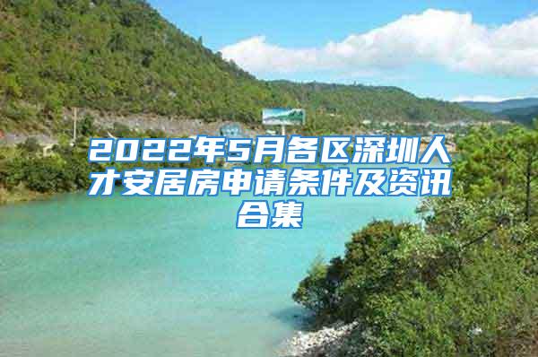 2022年5月各区深圳人才安居房申请条件及资讯合集