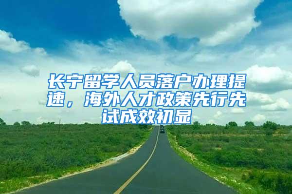 长宁留学人员落户办理提速，海外人才政策先行先试成效初显