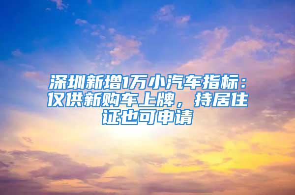 深圳新增1万小汽车指标：仅供新购车上牌，持居住证也可申请