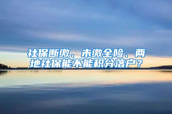 社保断缴、未缴全险、两地社保能不能积分落户？