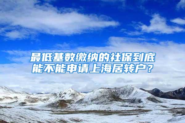 最低基数缴纳的社保到底能不能申请上海居转户？