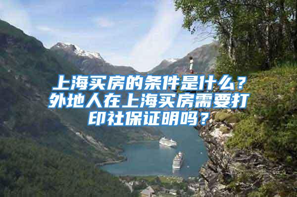 上海买房的条件是什么？外地人在上海买房需要打印社保证明吗？