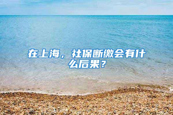 在上海，社保断缴会有什么后果？