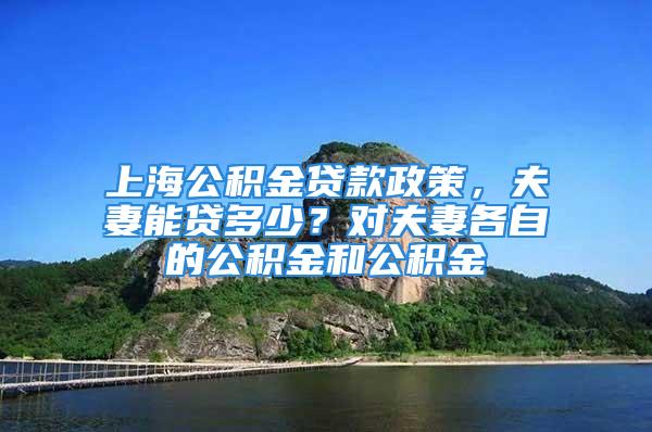 上海公积金贷款政策，夫妻能贷多少？对夫妻各自的公积金和公积金