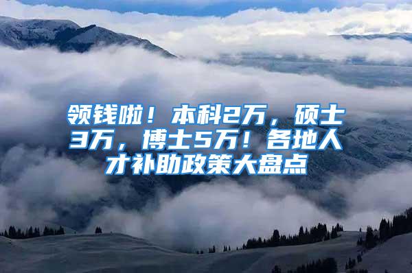 领钱啦！本科2万，硕士3万，博士5万！各地人才补助政策大盘点