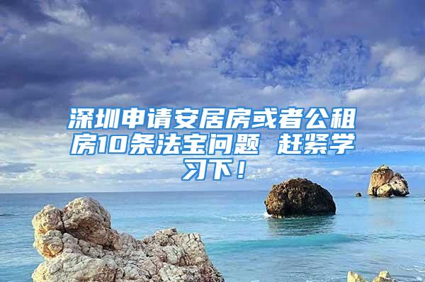 深圳申请安居房或者公租房10条法宝问题 赶紧学习下！