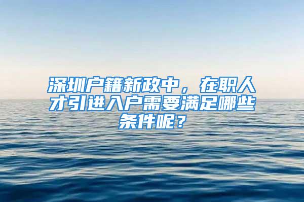 深圳户籍新政中，在职人才引进入户需要满足哪些条件呢？