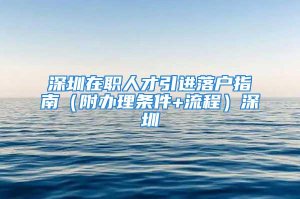 深圳在职人才引进落户指南（附办理条件+流程）深圳