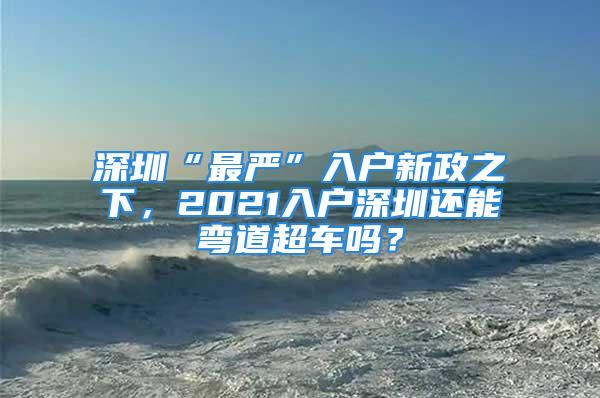 深圳“最严”入户新政之下，2021入户深圳还能弯道超车吗？