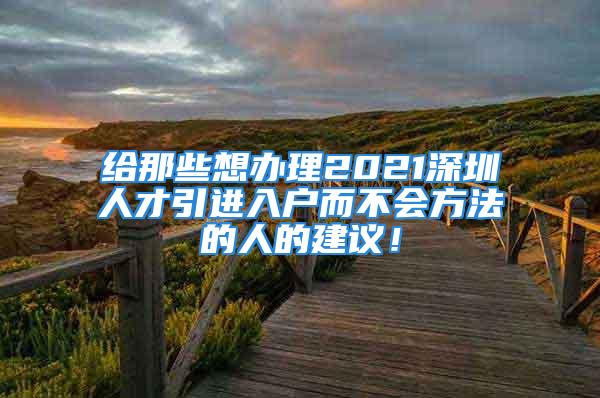 给那些想办理2021深圳人才引进入户而不会方法的人的建议！