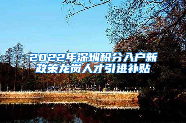 2022年深圳积分入户新政策龙岗人才引进补贴