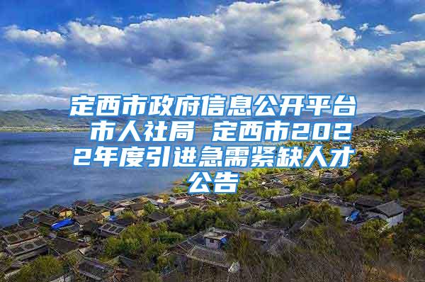 定西市政府信息公开平台 市人社局 定西市2022年度引进急需紧缺人才公告