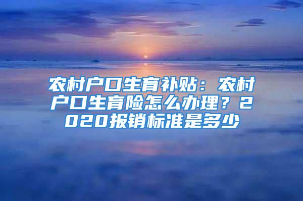 农村户口生育补贴：农村户口生育险怎么办理？2020报销标准是多少