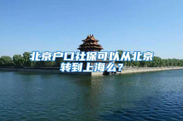 北京户口社保可以从北京转到上海么？