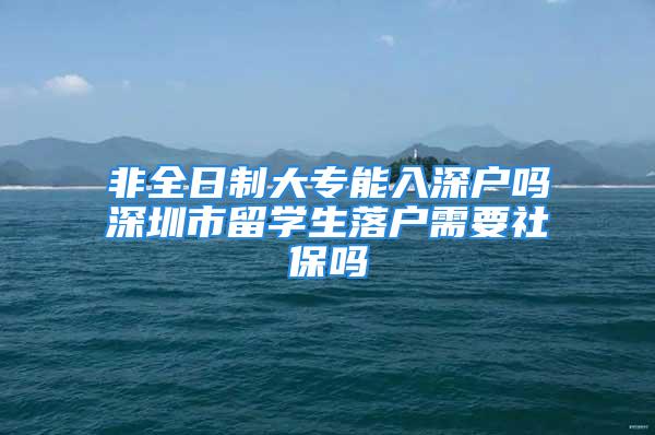 非全日制大专能入深户吗深圳市留学生落户需要社保吗