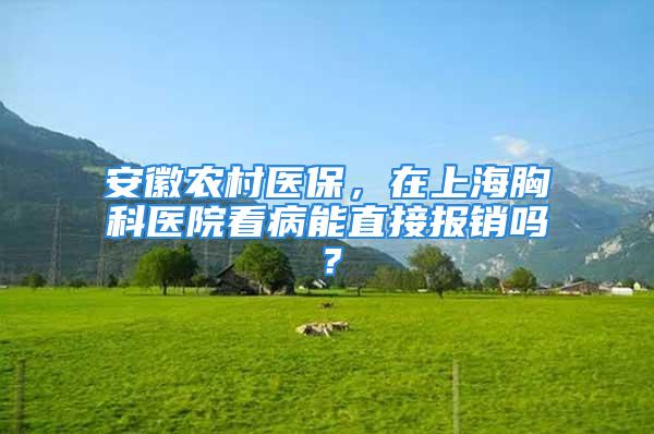 安徽农村医保，在上海胸科医院看病能直接报销吗？