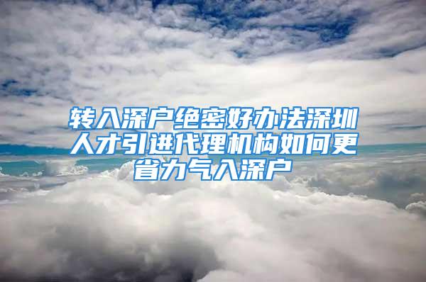 转入深户绝密好办法深圳人才引进代理机构如何更省力气入深户