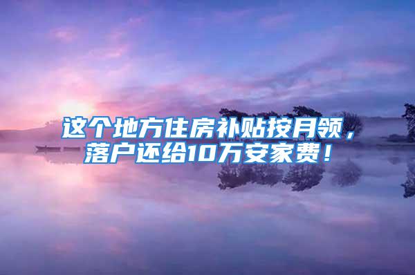 这个地方住房补贴按月领，落户还给10万安家费！