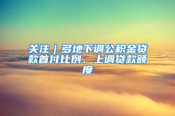 关注｜多地下调公积金贷款首付比例、上调贷款额度