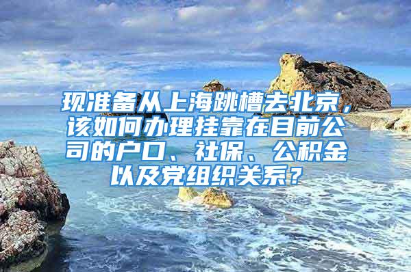 现准备从上海跳槽去北京，该如何办理挂靠在目前公司的户口、社保、公积金以及党组织关系？