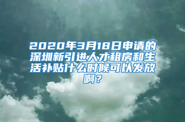 2020年3月18日申请的深圳新引进人才租房和生活补贴什么时候可以发放啊？