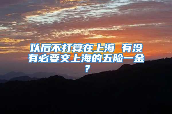 以后不打算在上海 有没有必要交上海的五险一金？