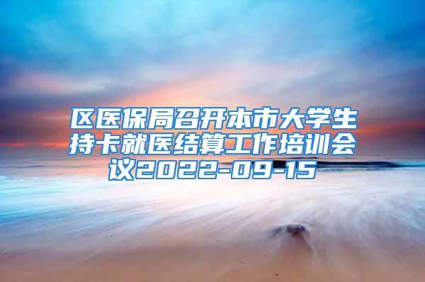 区医保局召开本市大学生持卡就医结算工作培训会议2022-09-15