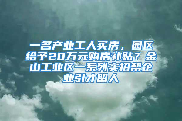 一名产业工人买房，园区给予20万元购房补贴？金山工业区一系列实招帮企业引才留人