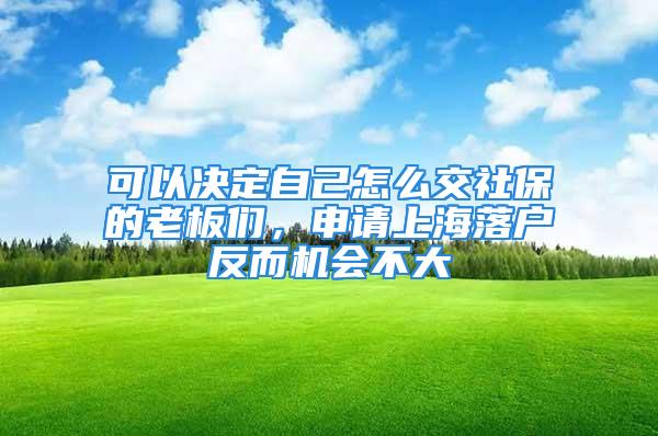 可以决定自己怎么交社保的老板们，申请上海落户反而机会不大