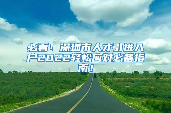 必看！深圳市人才引进入户2022轻松应对必备指南！