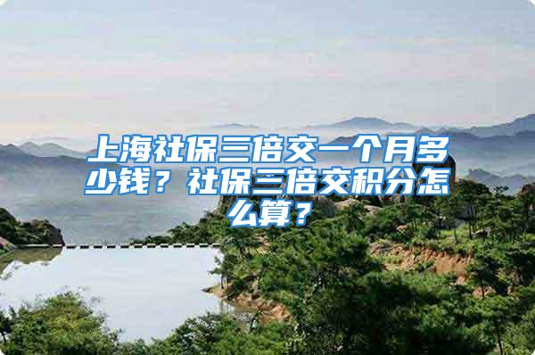 上海社保三倍交一个月多少钱？社保三倍交积分怎么算？