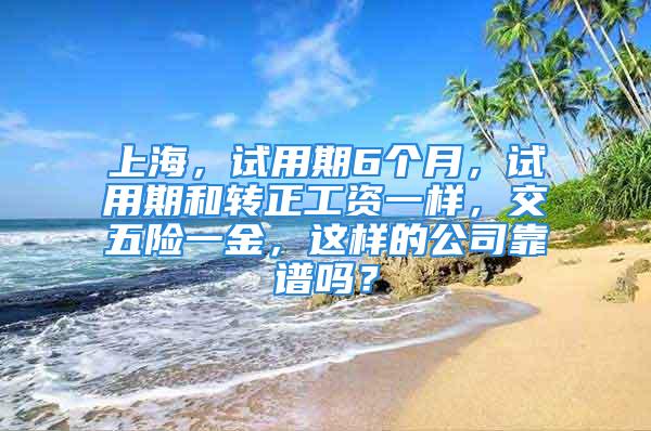 上海，试用期6个月，试用期和转正工资一样，交五险一金，这样的公司靠谱吗？