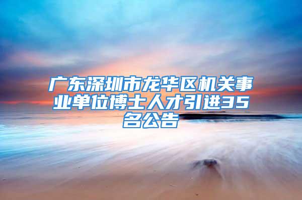 广东深圳市龙华区机关事业单位博士人才引进35名公告