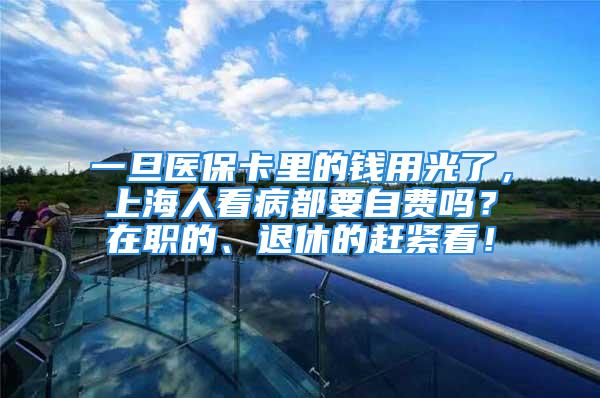 一旦医保卡里的钱用光了，上海人看病都要自费吗？在职的、退休的赶紧看！