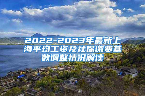 2022-2023年最新上海平均工资及社保缴费基数调整情况解读