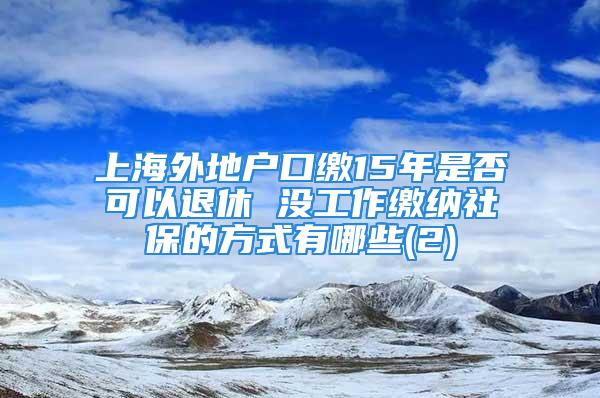 上海外地户口缴15年是否可以退休 没工作缴纳社保的方式有哪些(2)