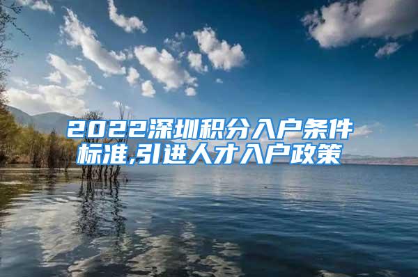 2022深圳积分入户条件标准,引进人才入户政策