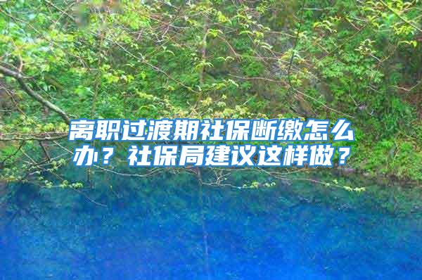 离职过渡期社保断缴怎么办？社保局建议这样做？