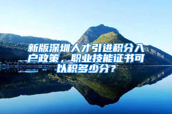 新版深圳人才引进积分入户政策，职业技能证书可以积多少分？