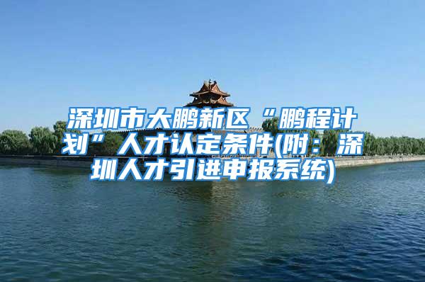 深圳市大鹏新区“鹏程计划”人才认定条件(附：深圳人才引进申报系统)