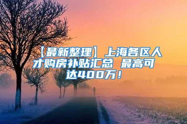 【最新整理】上海各区人才购房补贴汇总 最高可达400万！